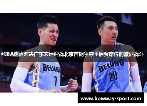 CBA焦点对决广东宏远迎战北京首钢争夺季后赛席位的激烈战斗