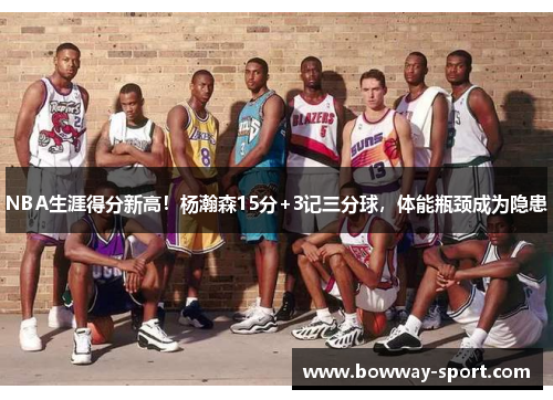 NBA生涯得分新高!杨瀚森15分+3记三分球,体能瓶颈成为隐患