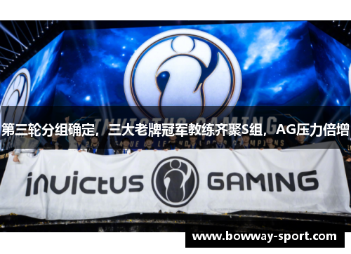 第三轮分组确定，三大老牌冠军教练齐聚S组，AG压力倍增