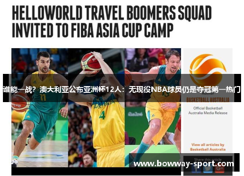 谁能一战？澳大利亚公布亚洲杯12人：无现役NBA球员仍是夺冠第一热门