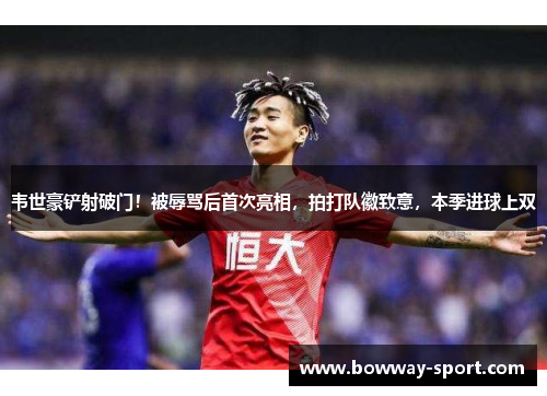 韦世豪铲射破门！被辱骂后首次亮相，拍打队徽致意，本季进球上双